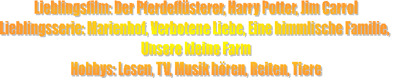 Lieblingsfilm: Der Pferdeflsterer, Harry Potter, Jim Carrol
Lieblingsserie: Marienhof, Verbotene Liebe, Eine himmlische Familie, 
Unsere kleine Farm
Hobbys: Lesen, TV, Musik hren, Reiten, Tiere
